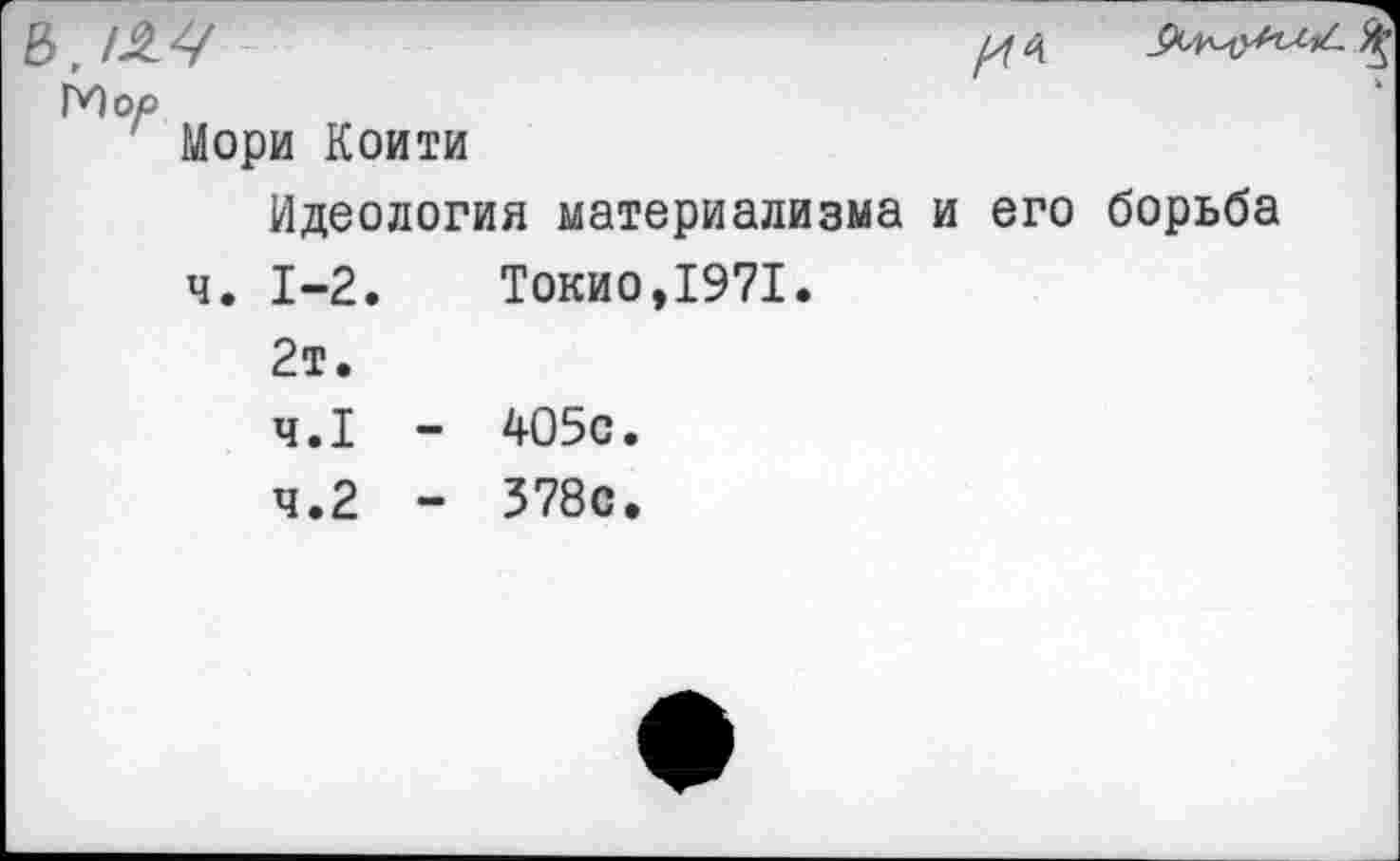 ﻿
Мори Коити
Идеология материализма и его
ч. 1-2. Токио,1971.
2т.
ч.1
ч.2
борьба
405с
378с